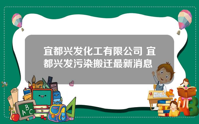 宜都兴发化工有限公司 宜都兴发污染搬迁最新消息